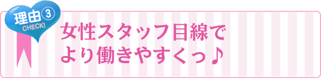 理由3 女性スタッフ目線でより働きやすくっ♪